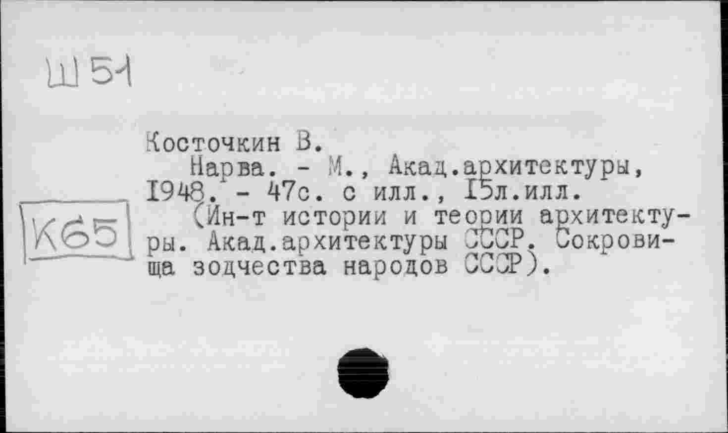 ﻿LÜ5-I
К65
Носточкин ß.
Нарва. - М., Акад.архитектуры, 1948/- 47с. с илл., 15л.илл.
(Ин-т истории и теооии архитектуры. Акад.архитектуры СССР. Сокровища зодчества народов СССР).